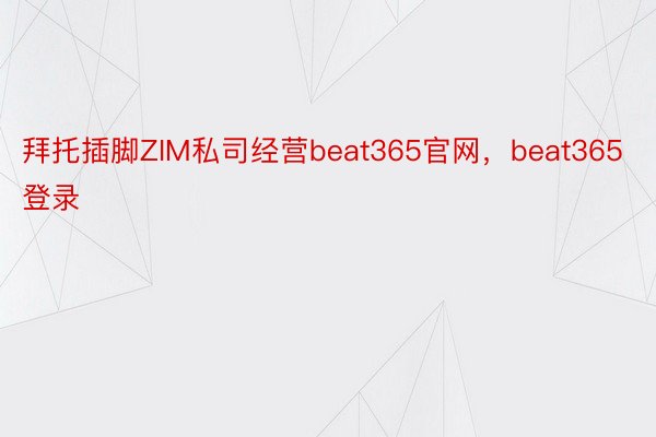 拜托插脚ZIM私司经营beat365官网，beat365登录