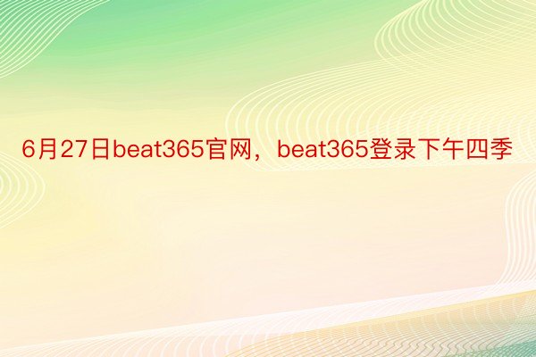 6月27日beat365官网，beat365登录下午四季