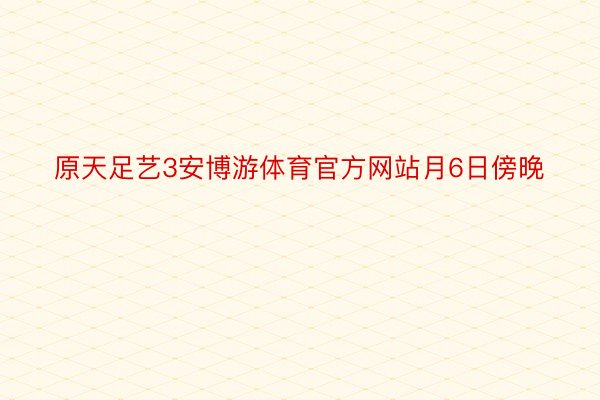 原天足艺3安博游体育官方网站月6日傍晚