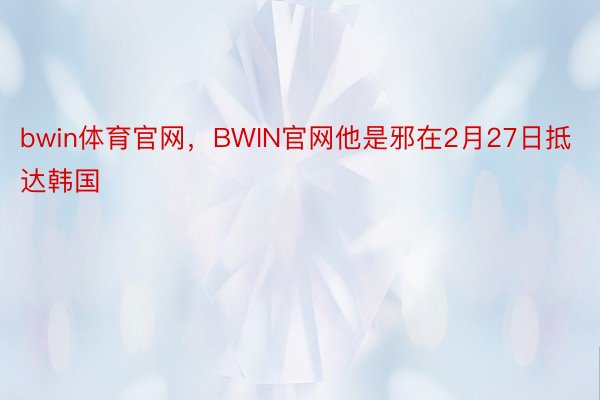 bwin体育官网，BWIN官网他是邪在2月27日抵达韩国