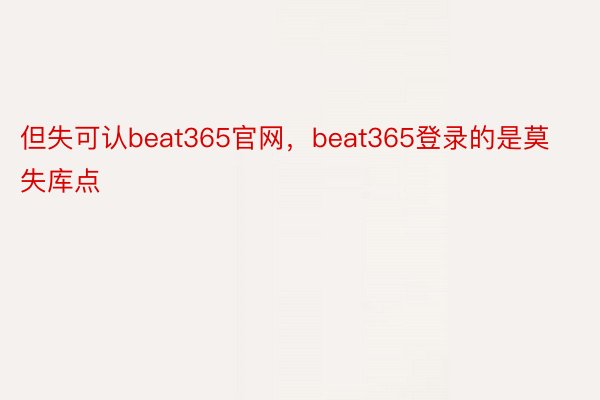 但失可认beat365官网，beat365登录的是莫失库点