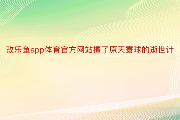 改乐鱼app体育官方网站擅了原天寰球的逝世计