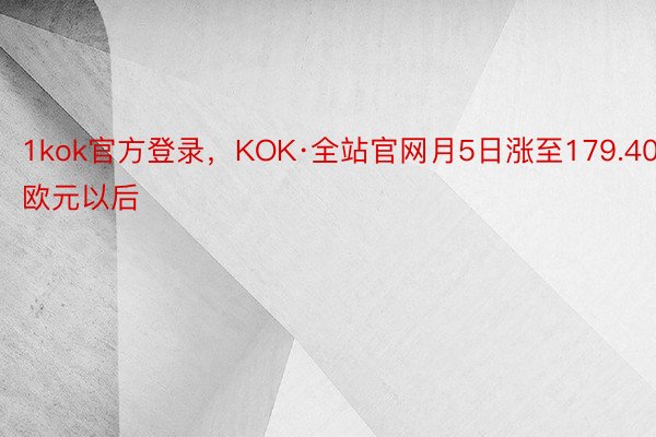 1kok官方登录，KOK·全站官网月5日涨至179.40欧元以后