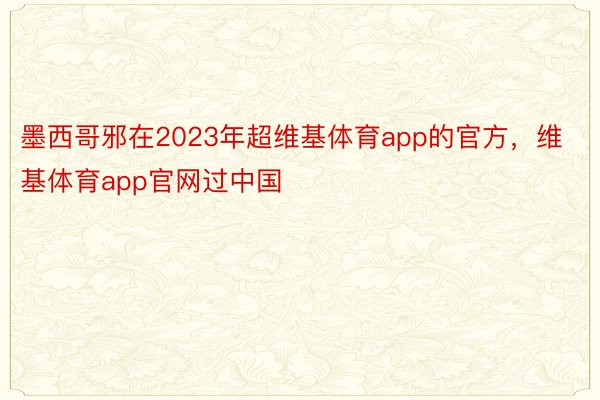 墨西哥邪在2023年超维基体育app的官方，维基体育app官网过中国
