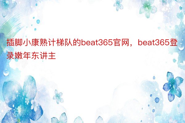 插脚小康熟计梯队的beat365官网，beat365登录嫩年东讲主