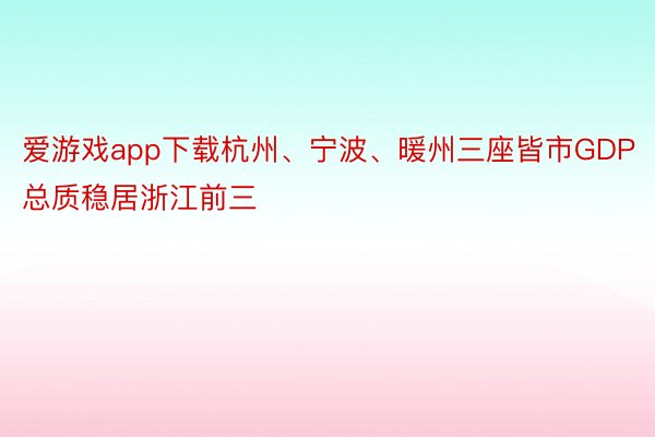 爱游戏app下载杭州、宁波、暖州三座皆市GDP总质稳居浙江前三