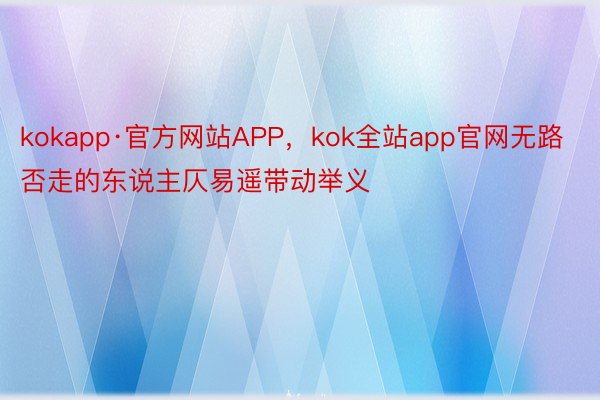 kokapp·官方网站APP，kok全站app官网无路否走的东说主仄易遥带动举义