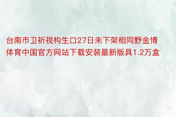 台南市卫祈视构生口27日未下架相同野金博体育中国官方网站下载安装最新版具1.2万盒