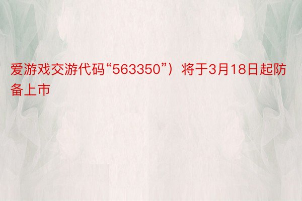 爱游戏交游代码“563350”）将于3月18日起防备上市