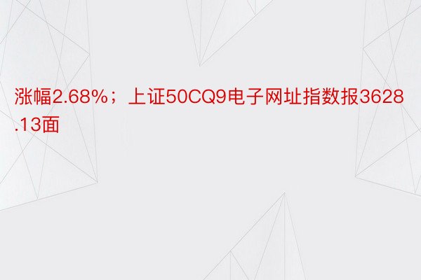 涨幅2.68%；上证50CQ9电子网址指数报3628.13面