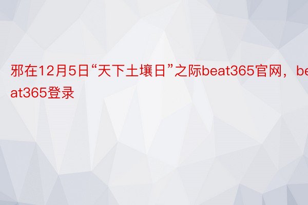 邪在12月5日“天下土壤日”之际beat365官网，beat365登录