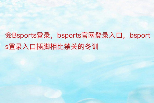 会Bsports登录，bsports官网登录入口，bsports登录入口插脚相比禁关的冬训
