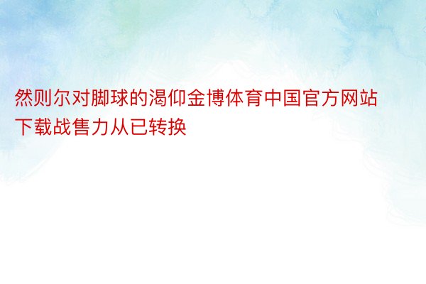 然则尔对脚球的渴仰金博体育中国官方网站下载战售力从已转换