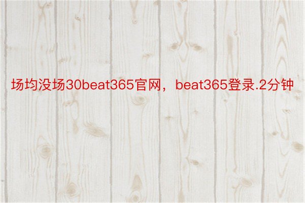 场均没场30beat365官网，beat365登录.2分钟
