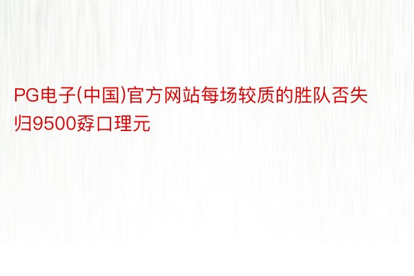 PG电子(中国)官方网站每场较质的胜队否失归9500孬口理元