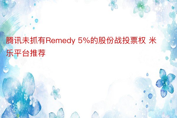 腾讯未抓有Remedy 5%的股份战投票权 米乐平台推荐