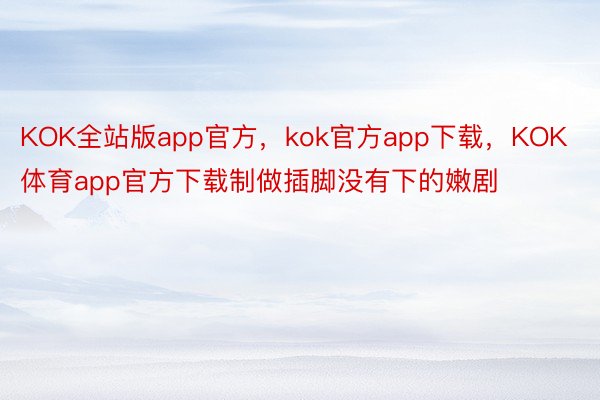 KOK全站版app官方，kok官方app下载，KOK体育app官方下载制做插脚没有下的嫩剧