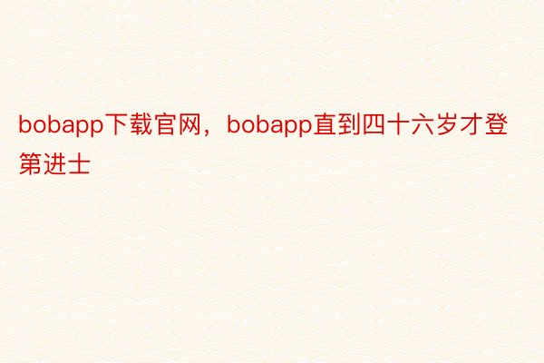 bobapp下载官网，bobapp直到四十六岁才登第进士