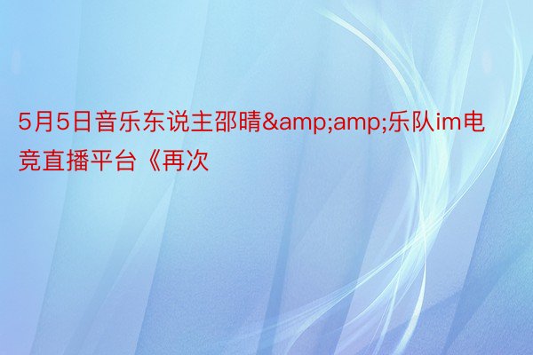 5月5日音乐东说主邵晴&amp;乐队im电竞直播平台《再次