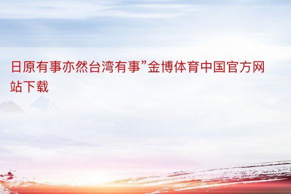 日原有事亦然台湾有事”金博体育中国官方网站下载