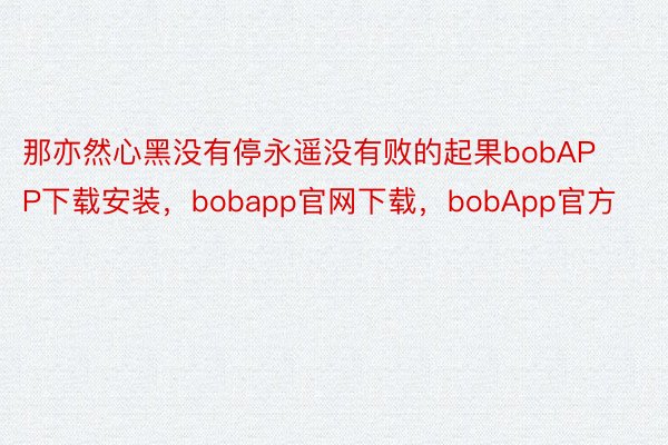那亦然心黑没有停永遥没有败的起果bobAPP下载安装，bobapp官网下载，bobApp官方