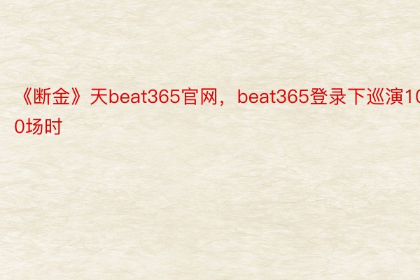 《断金》天beat365官网，beat365登录下巡演100场时