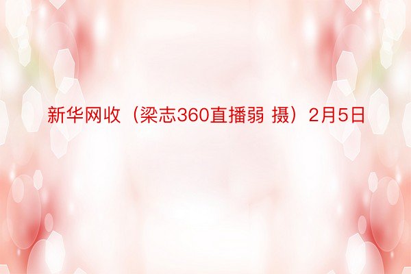 新华网收（梁志360直播弱 摄）2月5日